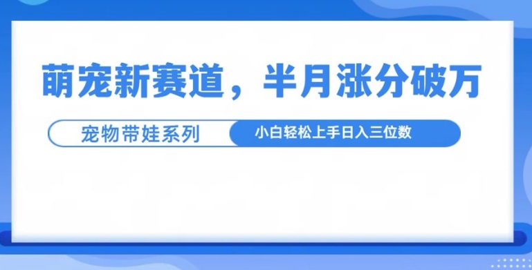 萌宠新赛道,萌宠带娃,半月涨粉10万+,小白轻松入手【揭秘】
