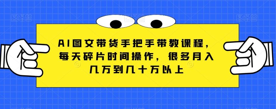 AI图文带货手把手带教课程，每天碎片时间操作，很多月入几万到几十万以上-huitchan网创