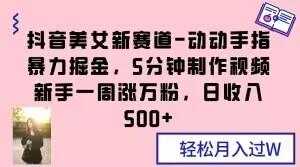 抖音美女新赛道-动动手指暴力掘金，5分钟制作视频，新手一周涨万粉，日收入500+【揭秘】-huitchan网创