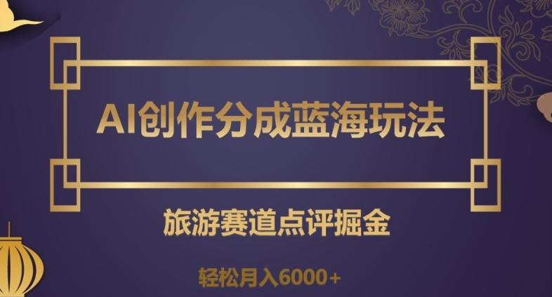 AI创作分成蓝海玩法，旅游赛道点评掘金，轻松月入6000+【揭秘】-huitchan网创