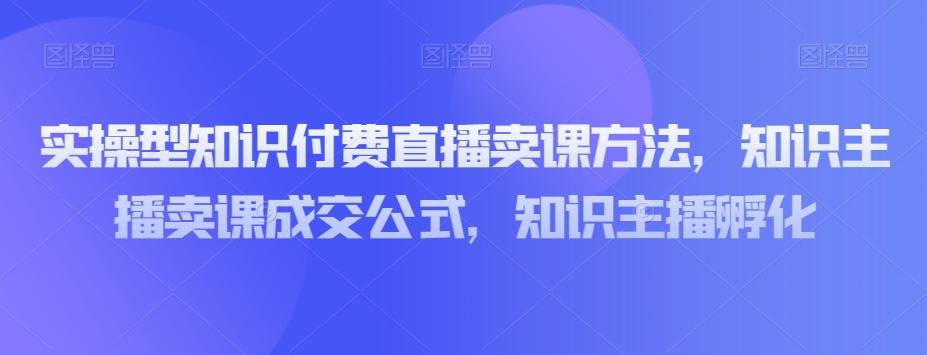 实操型知识付费直播卖课方法，知识主播卖课成交公式，知识主播孵化-huitchan网创
