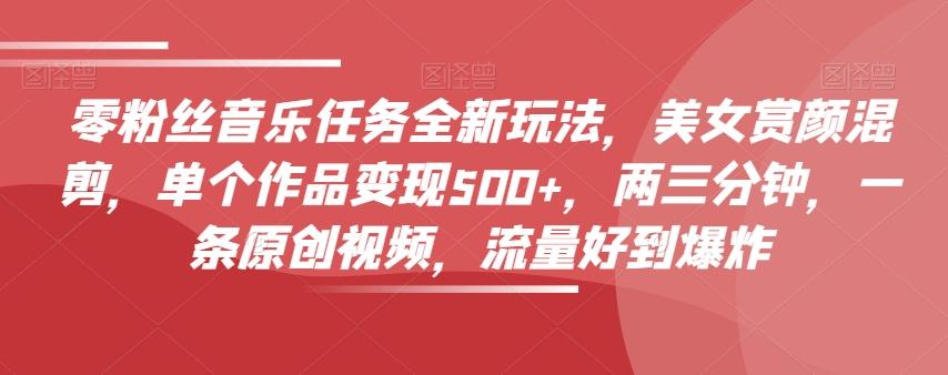 零粉丝音乐任务全新玩法，美女赏颜混剪，单个作品变现500+，两三分钟，一条原创视频，流量好到爆炸-huitchan网创
