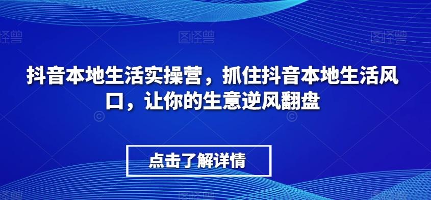抖音本地生活实操营，​抓住抖音本地生活风口，让你的生意逆风翻盘-huitchan网创