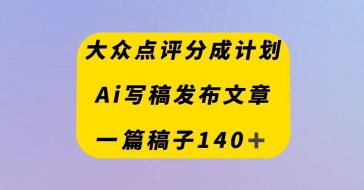 大众点评创作者分成计划，AI写稿发布文章，一篇文章收益140＋-huitchan网创