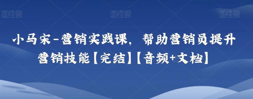小马宋-营销实践课，帮助营销员提升营销技能【完结】【音频+文档】-huitchan网创