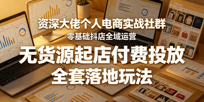 资深大佬个人电商实战社群，零基础抖店全域运营，无货源起店付费投放，全套落地玩法-huitchan网创