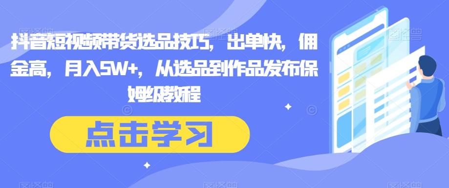 抖音短视频带货选品技巧，出单快，佣金高，月入5W+，从选品到作品发布保姆级教程-huitchan网创