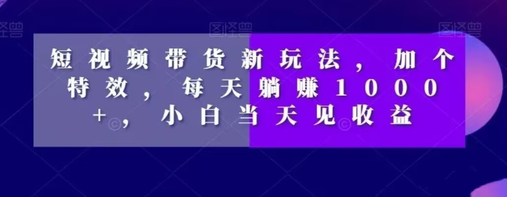 短视频带货新玩法，加个特效，每天躺赚1000+，小白当天见收益【揭秘】-huitchan网创