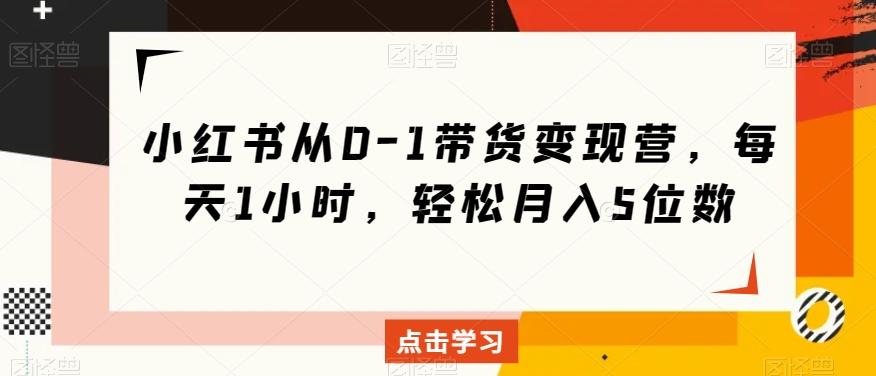 小红书从0-1带货变现营，每天1小时，轻松月入5位数-huitchan网创