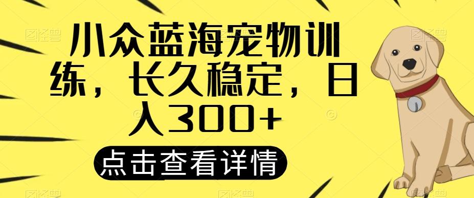 小众蓝海宠物训练，长久稳定，日入300+-huitchan网创