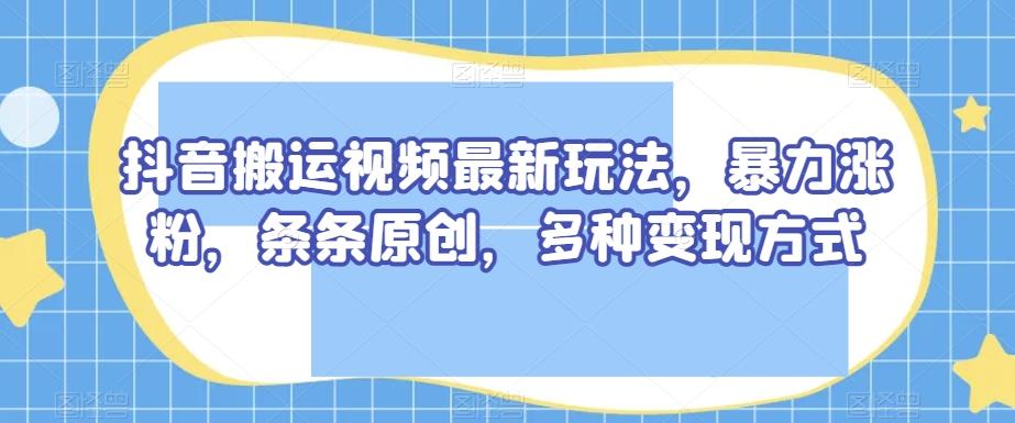 抖音搬运视频最新玩法，暴力涨粉，条条原创，多种变现方式【揭秘】-huitchan网创