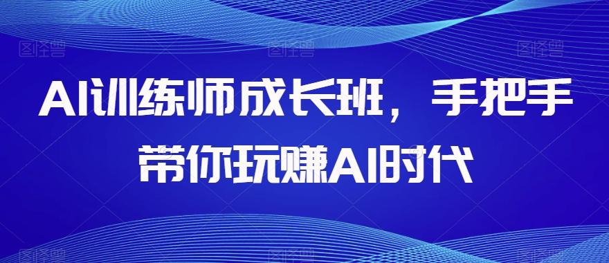 AI训练师成长班，手把手带你玩赚AI时代-huitchan网创