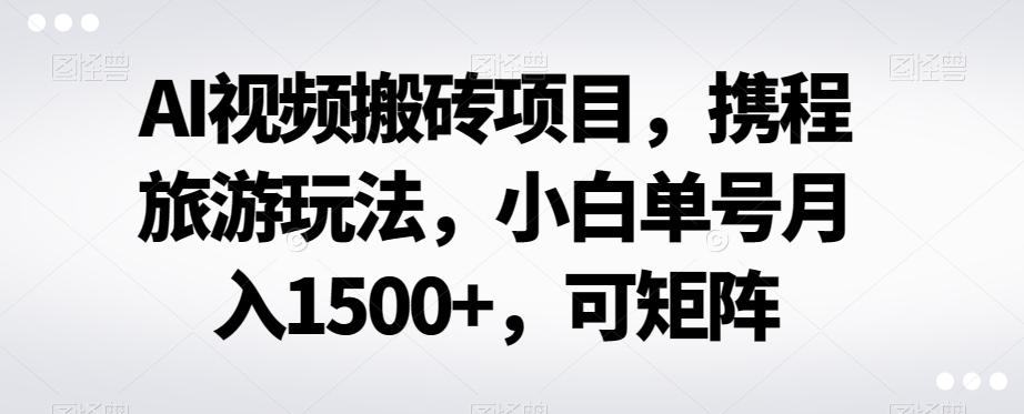 AI视频搬砖项目，携程旅游玩法，小白单号月入1500+，可矩阵-huitchan网创