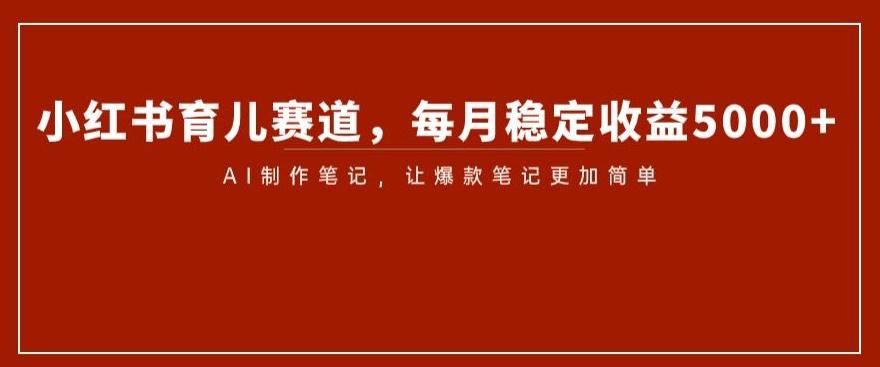 小红书育儿赛道，每月稳定收益5000+，AI制作笔记让爆款笔记更加简单【揭秘】-huitchan网创