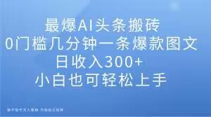 最爆AI头条搬砖，0门槛几分钟一条爆款图文，日收入300+，小白也可轻松上手【揭秘】-huitchan网创