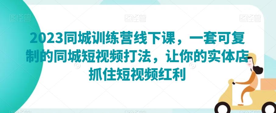 2023同城训练营线下课，一套可复制的同城短视频打法，让你的实体店抓住短视频红利-huitchan网创