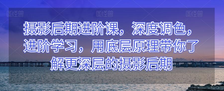 摄影后期进阶课，深度调色，进阶学习，用底层原理带你了解更深层的摄影后期-huitchan网创