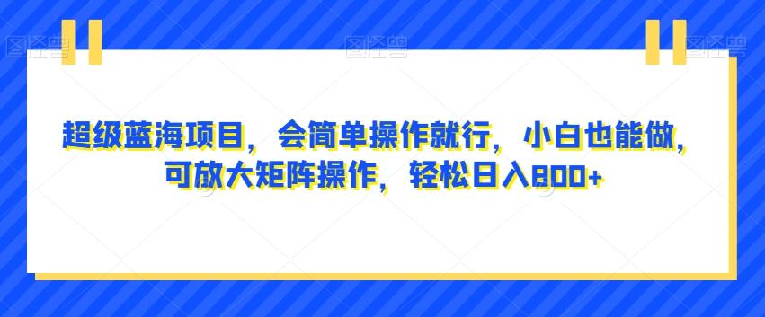 超级蓝海项目,会简单操作就行,小白也能做,可放大矩阵操作,轻松日入800+,