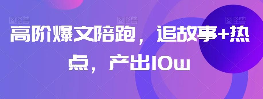 高阶爆文陪跑，追故事+热点，产出10w+-huitchan网创