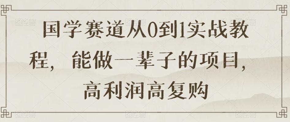 国学赛道从0到1实战教程，能做一辈子的项目，高利润高复购-huitchan网创
