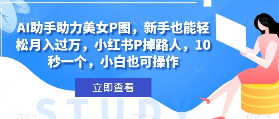 AI助手助力美女P图，新手也能轻松月入过万，小红书P掉路人，10秒一个，小白也可操作-huitchan网创