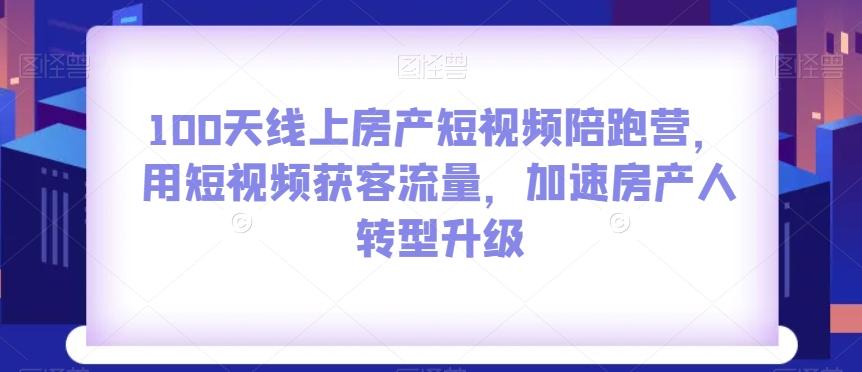 100天线上房产短视频陪跑营，用短视频获客流量，加速房产人转型升级-huitchan网创