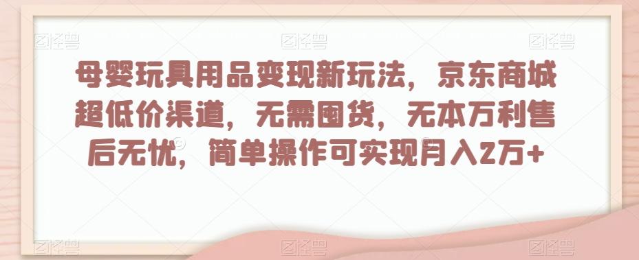 母婴玩具用品变现新玩法，京东商城超低价渠道，简单操作可实现月入2万+【揭秘】-huitchan网创