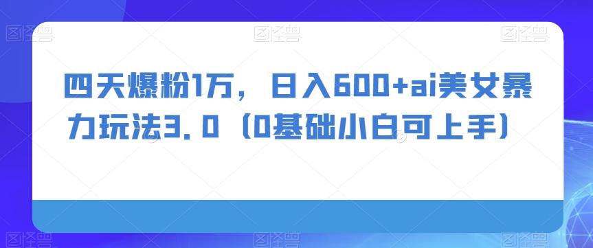 四天爆粉1万，日入600+ai美女暴力玩法3.0（0基础小白可上手）-huitchan网创
