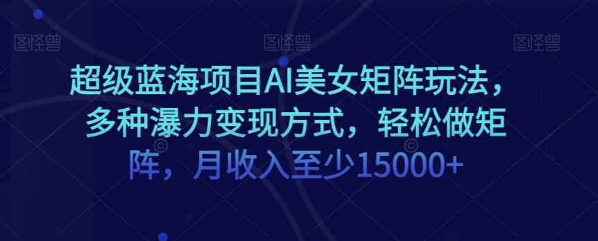 超级蓝海项目AI美女矩阵玩法，多种瀑力变现方式，轻松做矩阵，月收入至少15000+【揭秘】-huitchan网创