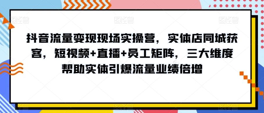 抖音流量变现现场实操营，实体店同城获客，短视频+直播+员工矩阵，三大维度帮助实体引爆流量业绩倍增-huitchan网创