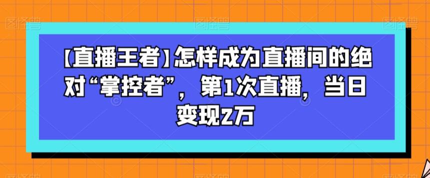 【直播王者】怎样成为直播间的绝对“掌控者”，第1次直播，当日变现2万-huitchan网创