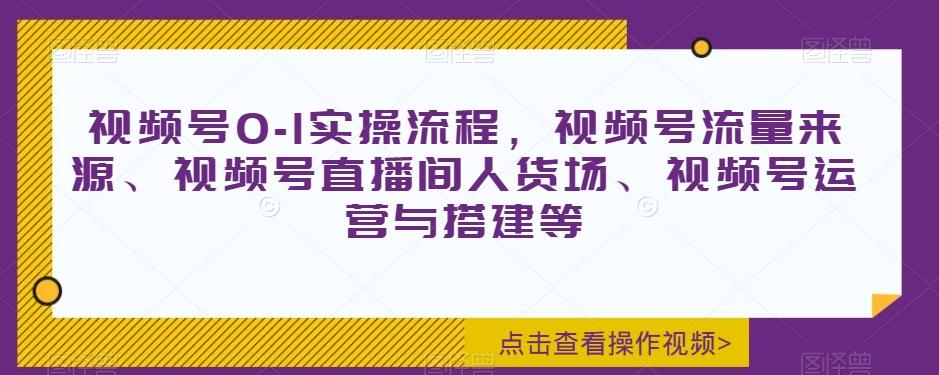 视频号0-1实操流程，视频号流量来源、视频号直播间人货场、视频号运营与搭建等-huitchan网创
