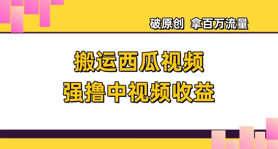搬运西瓜视频强撸中视频收益，日赚600+破原创，拿百万流量【揭秘】-huitchan网创
