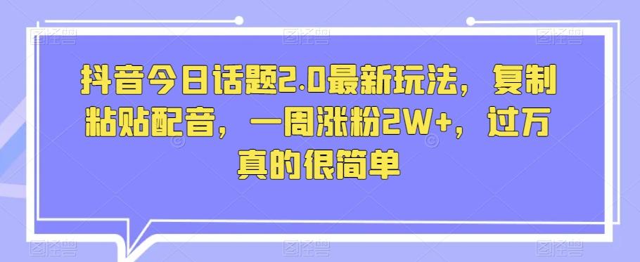 抖音今日话题2.0最新玩法，复制粘贴配音，一周涨粉2W+，过万真的很简单-huitchan网创
