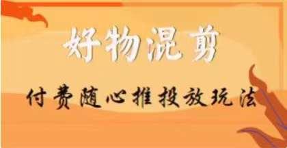 【万三】好物混剪付费随心推投放玩法，随心投放小课抖音教程-huitchan网创