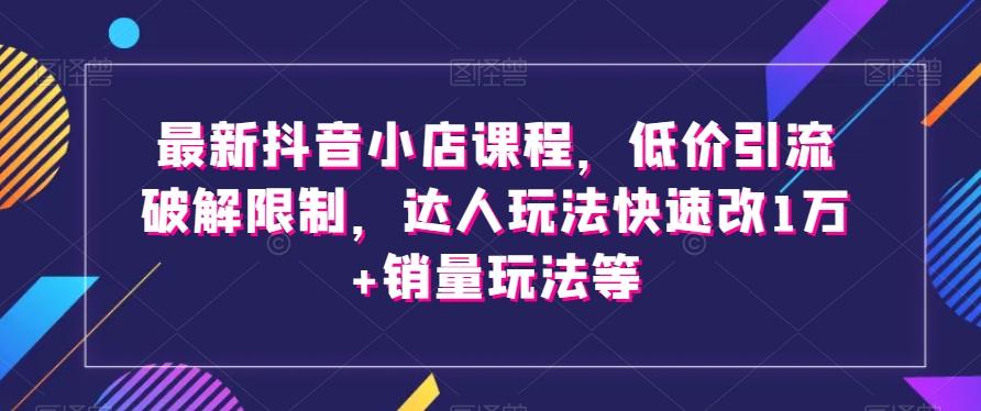最新抖音小店课程，低价引流破解限制，达人玩法快速改1万+销量玩法等-huitchan网创