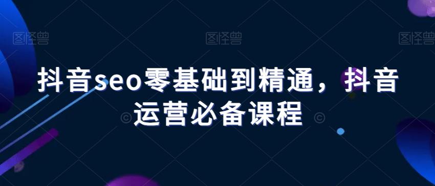 抖音seo零基础到精通，抖音运营必备课程-huitchan网创