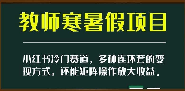 小红书冷门赛道，教师寒暑假项目，多种连环套的变现方式，还能矩阵操作放大收益【揭秘】-huitchan网创