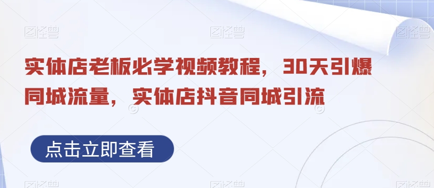 实体店老板必学视频教程，30天引爆同城流量，实体店抖音同城引流-huitchan网创