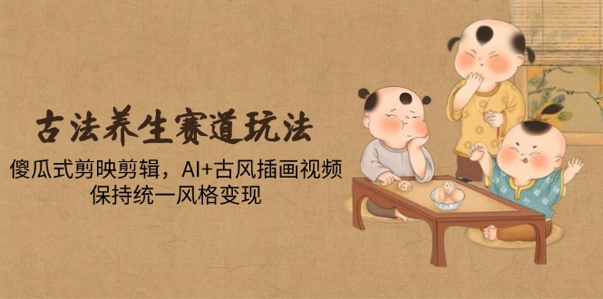 古法养生赛道玩法，傻瓜式剪映剪辑，AI+古风插画视频，保持统一风格变现-huitchan网创