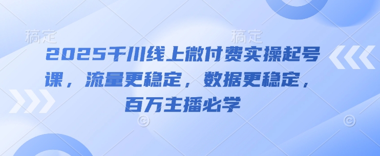 2025千川线上微付费实操起号课，流量更稳定，数据更稳定，百万主播必学-huitchan网创