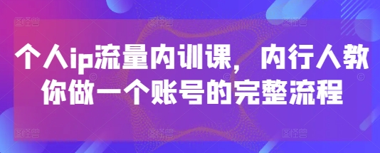 个人ip流量内训课，内行人教你做一个账号的完整流程-huitchan网创