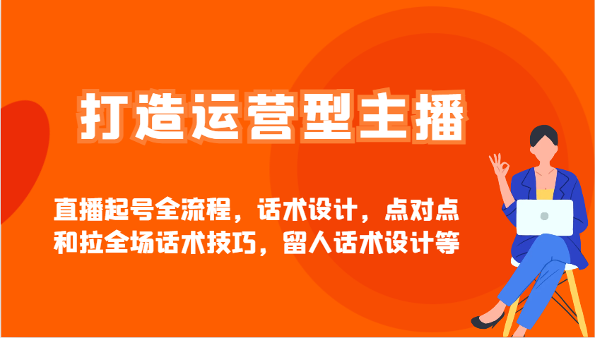 打造运营型主播直播起号全流程，话术设计，点对点和拉全场话术技巧，留人话术设计等-huitchan网创