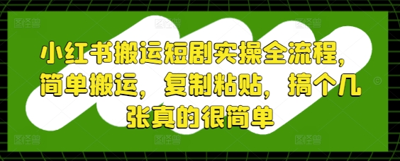 小红书搬运短剧实操全流程，简单搬运，复制粘贴，搞个几张真的很简单-huitchan网创