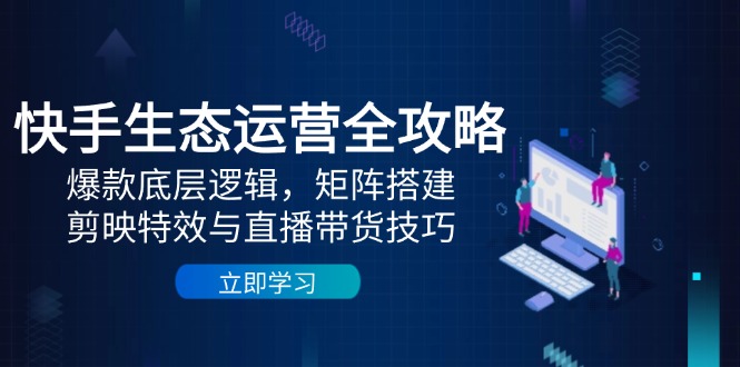 快手生态运营全攻略：爆款底层逻辑，矩阵搭建，剪映特效与直播带货技巧-huitchan网创