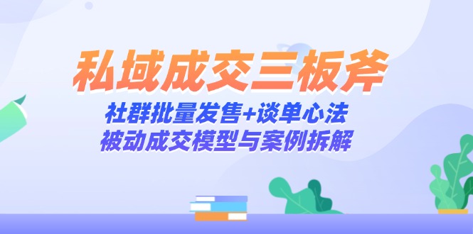 私域成交三板斧：社群批量发售+谈单心法，被动成交模型与案例拆解-huitchan网创