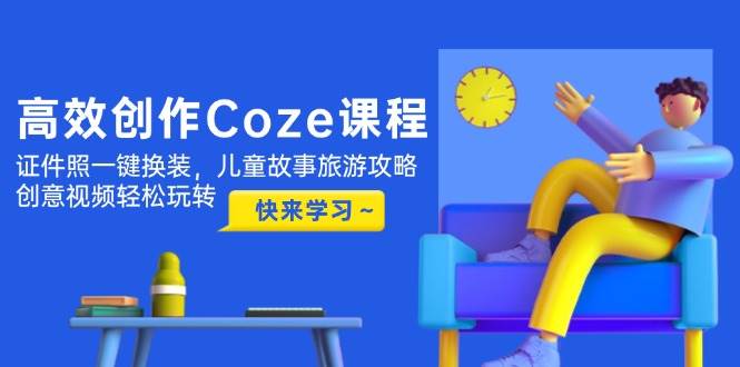 高效创作Coze课程，证件照一键换装，儿童故事旅游攻略，创意视频轻松玩转-huitchan网创