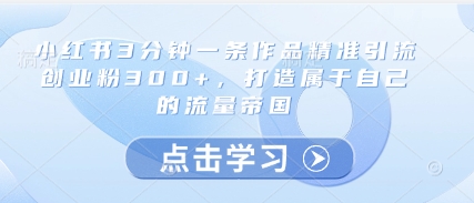小红书3分钟一条作品精准引流创业粉300+，打造属于自己的流量帝国-huitchan网创