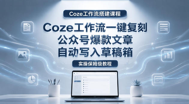 【Coze工作流搭建实操教程】coze工作流一键复刻公众号爆款文章,自动写入草稿箱!全流程保姆级教学-huitchan网创