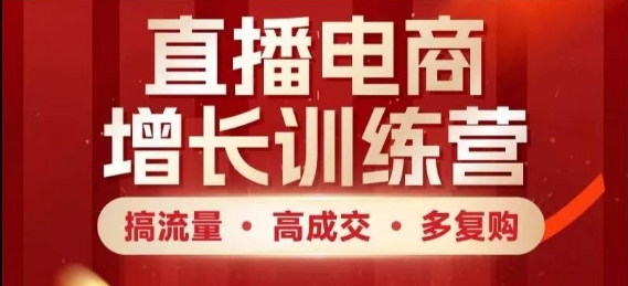 直播电商增长训练营,搞流量·高成交·多复购,快速上手有思路